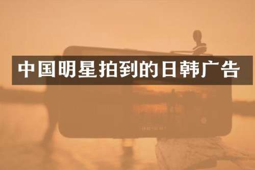 中国明星拍到的日韩广告