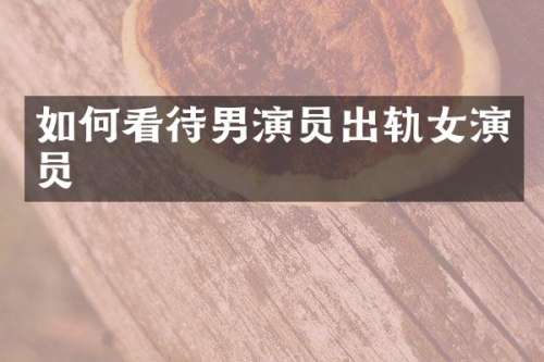 如何看待男演员出轨女演员