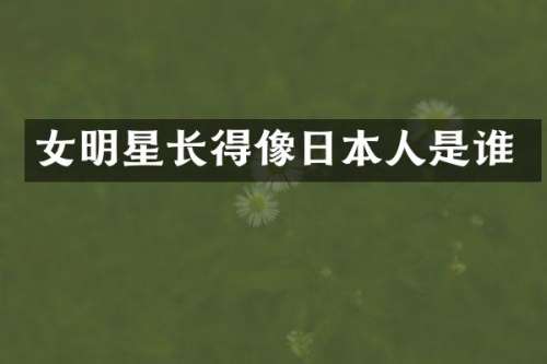 女明星长得像日本人是谁