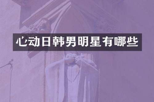 心动日韩男明星有哪些