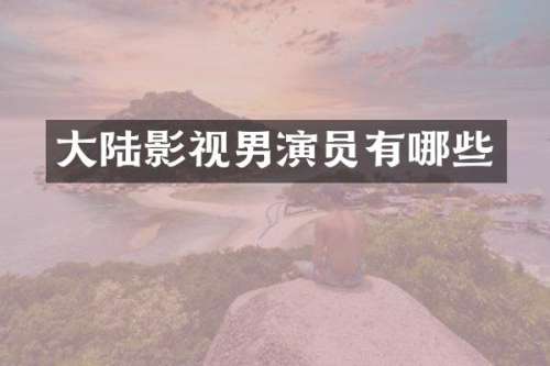 大陆影视男演员有哪些