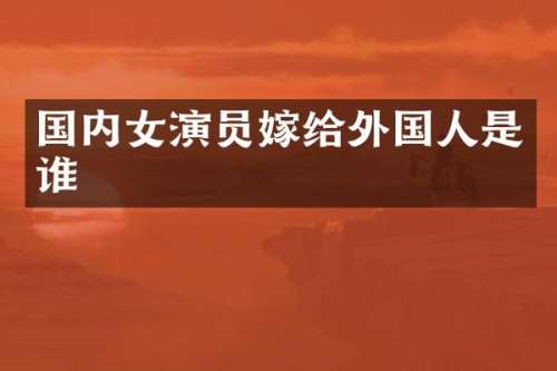 国内女演员嫁给外国人是谁