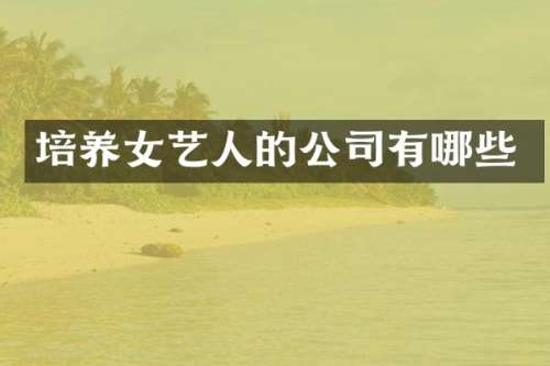培养女艺人的公司有哪些