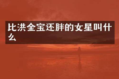 比洪金宝还胖的女星叫什么