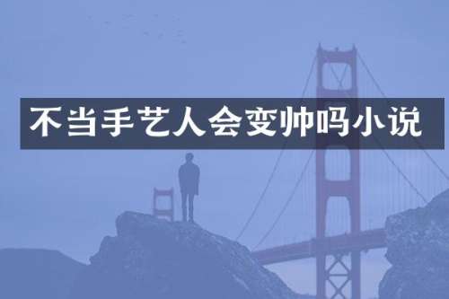 不当手艺人会变帅吗小说