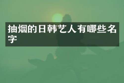 抽烟的日韩艺人有哪些名字