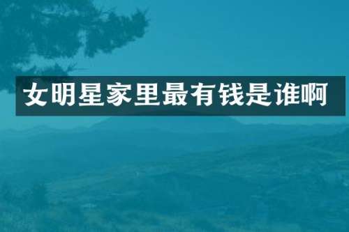 女明星家里最有钱是谁啊