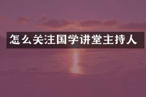 怎么关注国学讲堂主持人