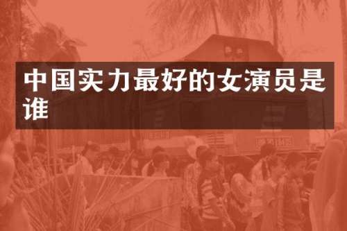 中国实力最好的女演员是谁