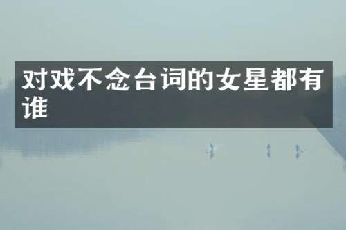对戏不念台词的女星都有谁