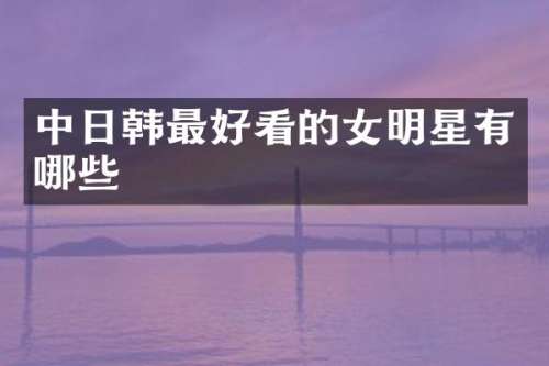 中日韩最好看的女明星有哪些
