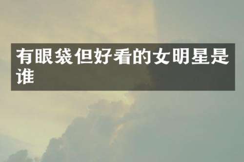 有眼袋但好看的女明星是谁