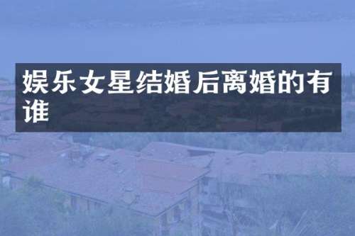 娱乐女星结婚后离婚的有谁