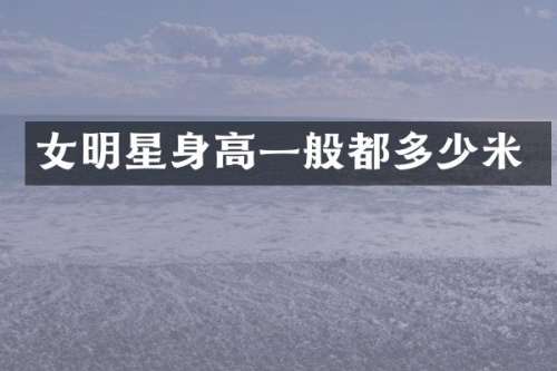 女明星身高一般都多少米