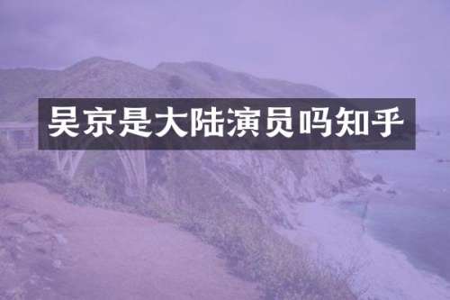 吴京是大陆演员吗知乎