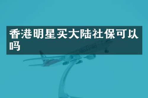 香港明星买大陆社保可以吗