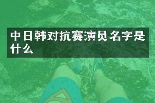 中日韩对抗赛演员名字是什么