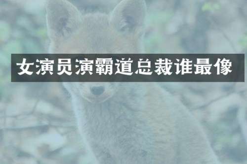 女演员演霸道总裁谁最像