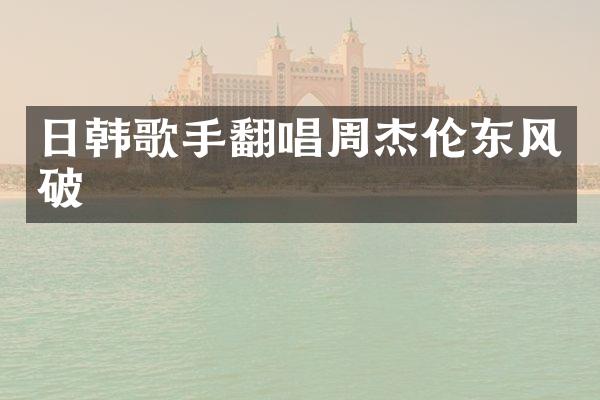 日韩歌手翻唱周杰伦东风破