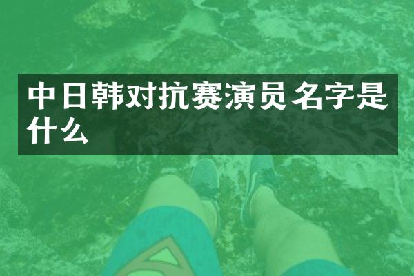 中日韩对抗赛演员名字是什么