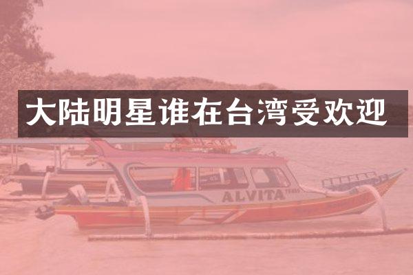 大陆明星谁在台湾受欢迎