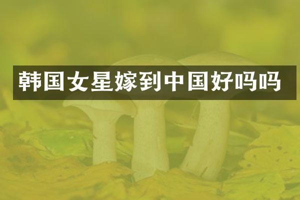 韩国女星嫁到中国好吗吗
