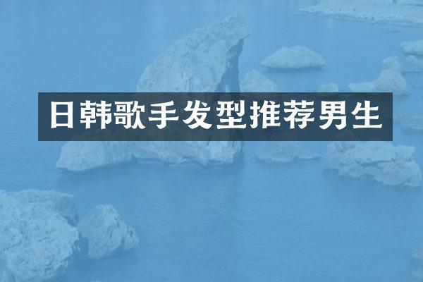 日韩歌手发型推荐男生