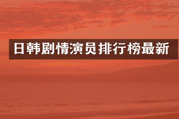 日韩剧情演员排行榜最新