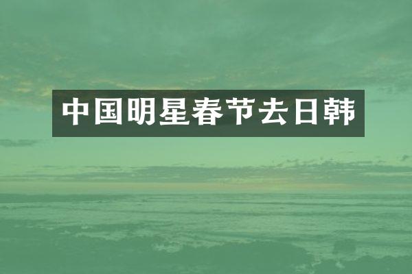 中国明星春节去日韩