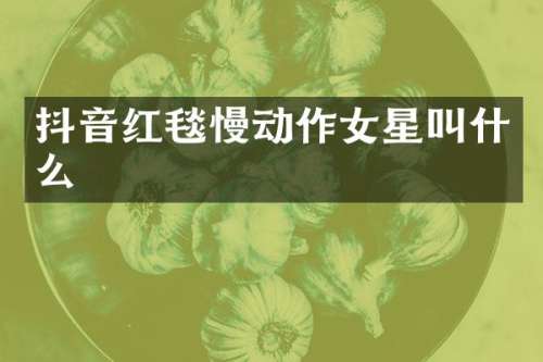 抖音红毯慢动作女星叫什么