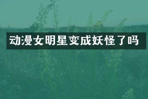 动漫女明星变成妖怪了吗