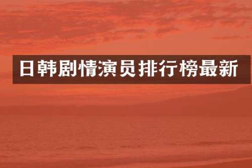日韩剧情演员排行榜最新