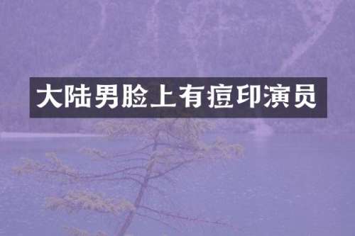 大陆男脸上有痘印演员