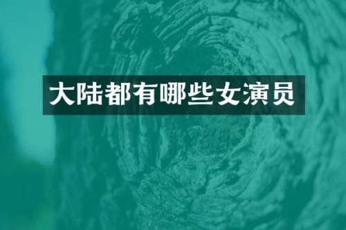 大陆都有哪些女演员