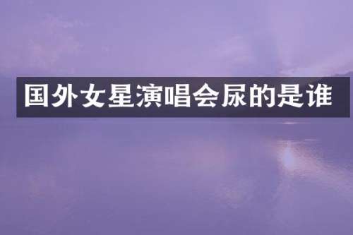 国外女星演唱会尿的是谁