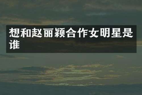 想和赵丽颖合作女明星是谁