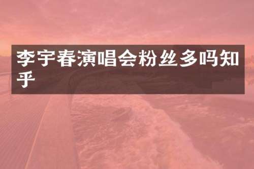 李宇春演唱会粉丝多吗知乎