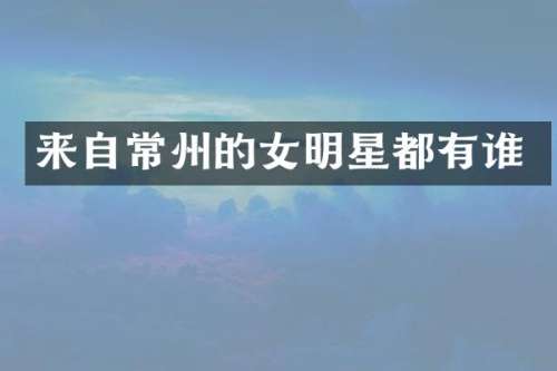 来自常州的女明星都有谁
