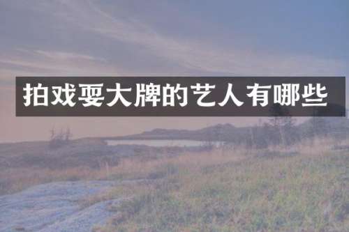 拍戏耍大牌的艺人有哪些