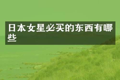 日本女星必买的东西有哪些
