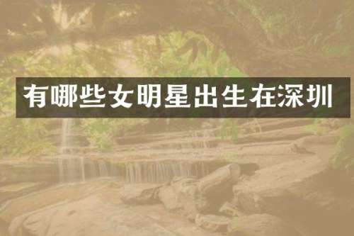 有哪些女明星出生在深圳