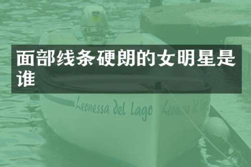 面部线条硬朗的女明星是谁