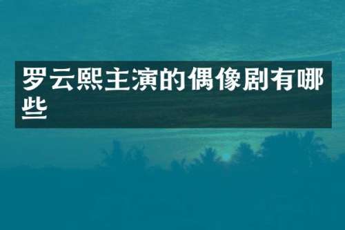 罗云熙主演的偶像剧有哪些