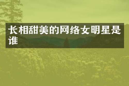 长相甜美的网络女明星是谁