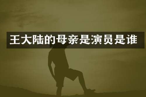 王大陆的母亲是演员是谁