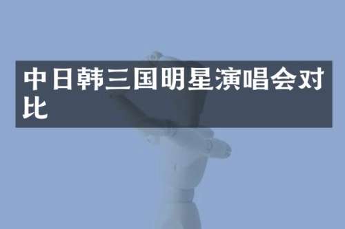 中日韩三国明星演唱会对比