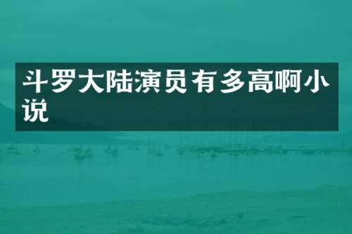 斗罗大陆演员有多高啊小说