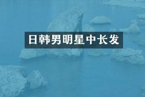 日韩男明星中长发