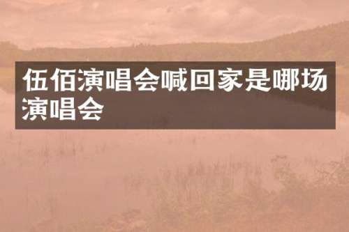 伍佰演唱会喊回家是哪场演唱会