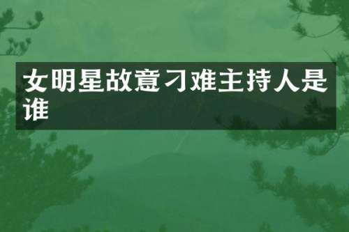 女明星故意刁难主持人是谁